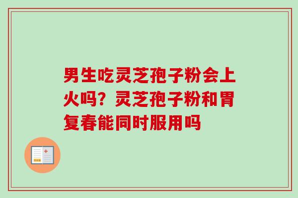 男生吃灵芝孢子粉会上火吗？灵芝孢子粉和胃复春能同时服用吗