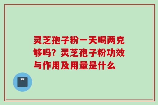 灵芝孢子粉一天喝两克够吗？灵芝孢子粉功效与作用及用量是什么