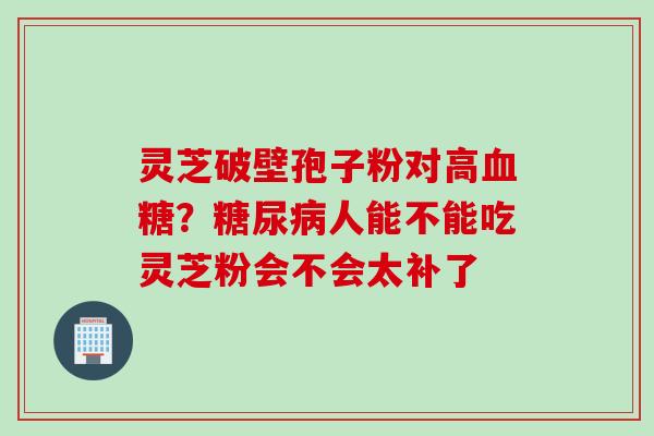 灵芝破壁孢子粉对高？人能不能吃灵芝粉会不会太补了