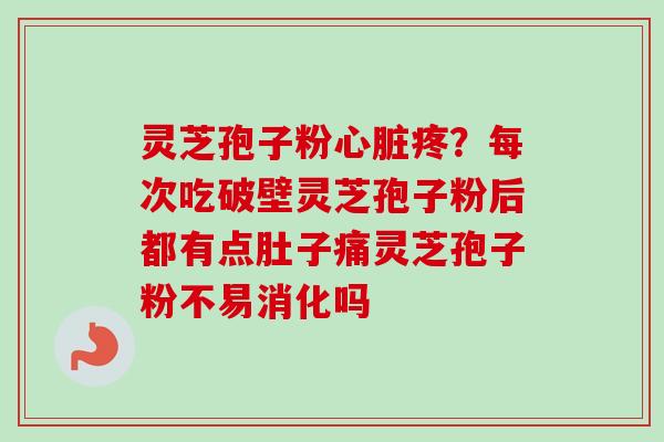 灵芝孢子粉心脏疼？每次吃破壁灵芝孢子粉后都有点肚子痛灵芝孢子粉不易消化吗