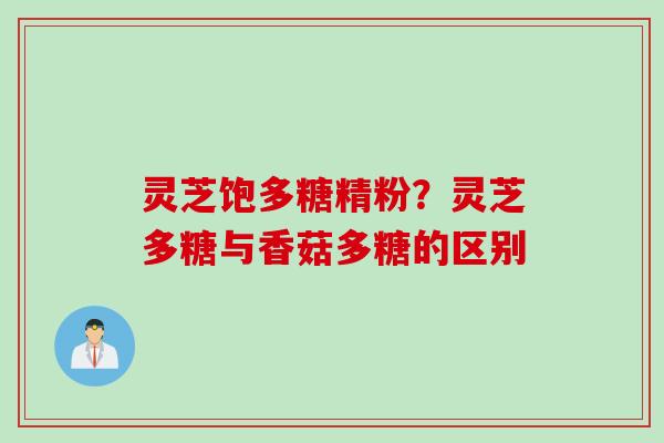 灵芝饱多糖精粉？灵芝多糖与香菇多糖的区别