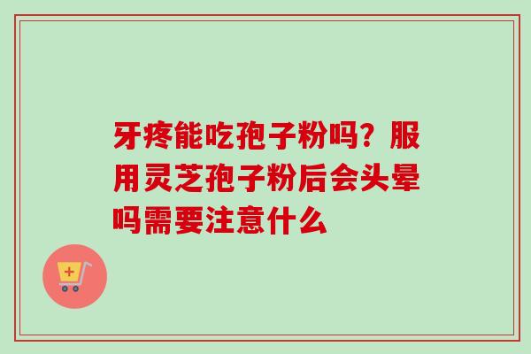牙疼能吃孢子粉吗？服用灵芝孢子粉后会头晕吗需要注意什么