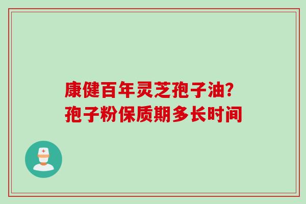 康健百年灵芝孢子油？孢子粉保质期多长时间