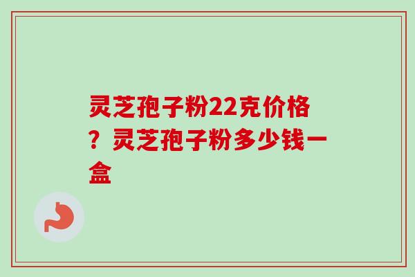 灵芝孢子粉22克价格？灵芝孢子粉多少钱一盒