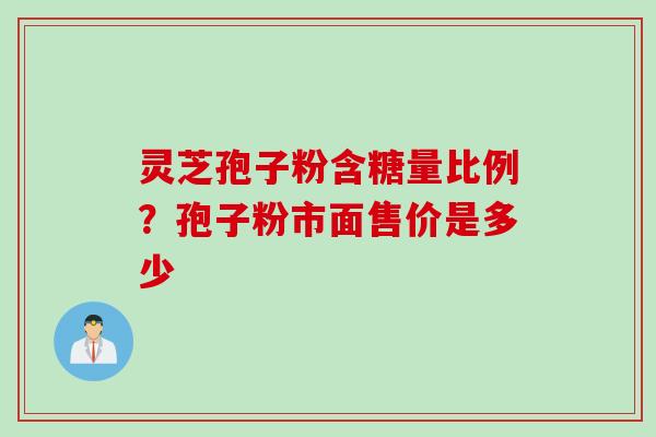灵芝孢子粉含糖量比例？孢子粉市面售价是多少