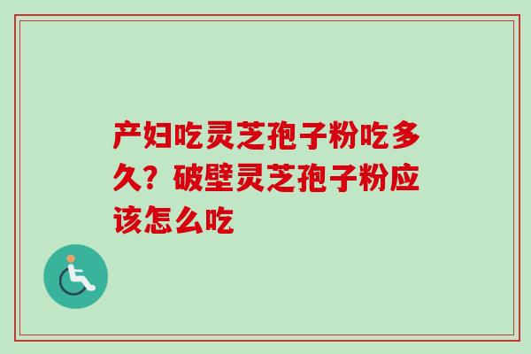 产妇吃灵芝孢子粉吃多久？破壁灵芝孢子粉应该怎么吃