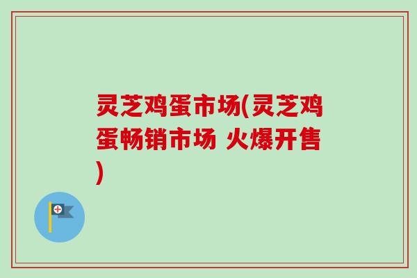 灵芝鸡蛋市场(灵芝鸡蛋畅销市场 火爆开售)