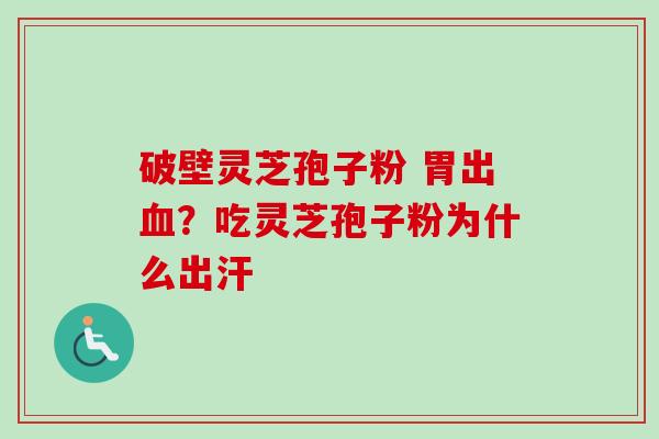 破壁灵芝孢子粉 胃出？吃灵芝孢子粉为什么出汗
