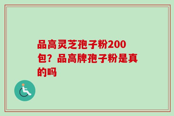 品高灵芝孢子粉200包？品高牌孢子粉是真的吗