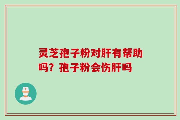 灵芝孢子粉对有帮助吗？孢子粉会伤吗