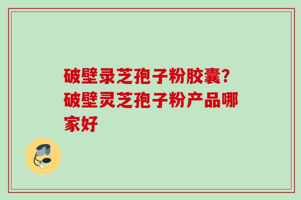 破壁录芝孢子粉胶囊？破壁灵芝孢子粉产品哪家好