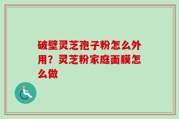 破壁灵芝孢子粉怎么外用？灵芝粉家庭面膜怎么做