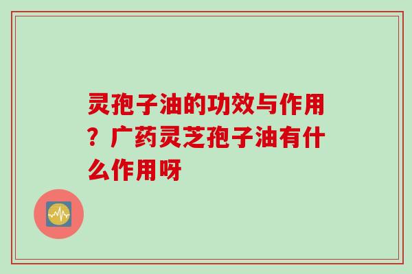 灵孢子油的功效与作用？广药灵芝孢子油有什么作用呀