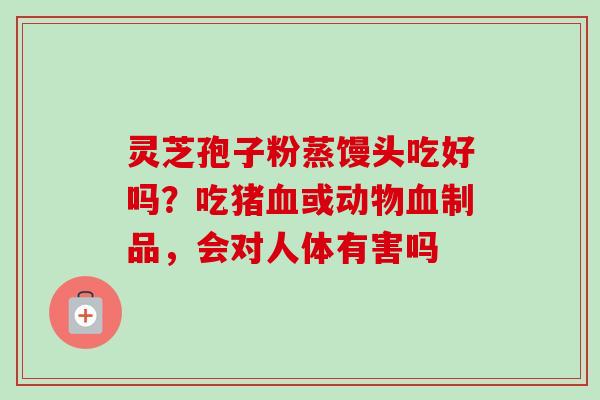 灵芝孢子粉蒸馒头吃好吗？吃猪或动物制品，会对人体有害吗