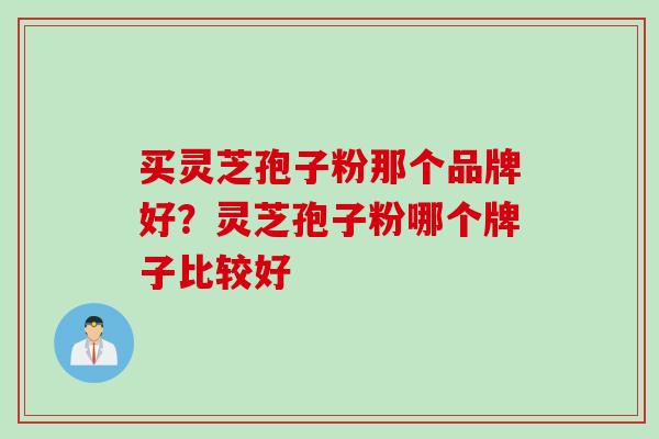 买灵芝孢子粉那个品牌好？灵芝孢子粉哪个牌子比较好