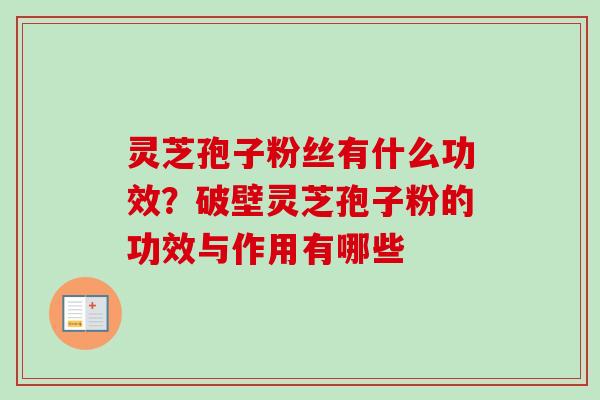 灵芝孢子粉丝有什么功效？破壁灵芝孢子粉的功效与作用有哪些