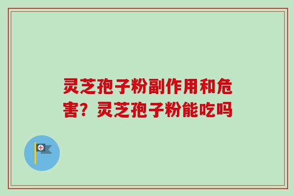 灵芝孢子粉副作用和危害？灵芝孢子粉能吃吗