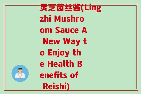 灵芝菌丝酱(Lingzhi Mushroom Sauce A New Way to Enjoy the Health Benefits of Reishi)