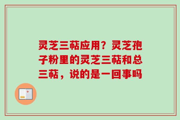 灵芝三萜应用？灵芝孢子粉里的灵芝三萜和总三萜，说的是一回事吗