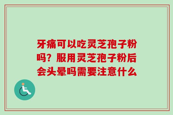 牙痛可以吃灵芝孢子粉吗？服用灵芝孢子粉后会头晕吗需要注意什么