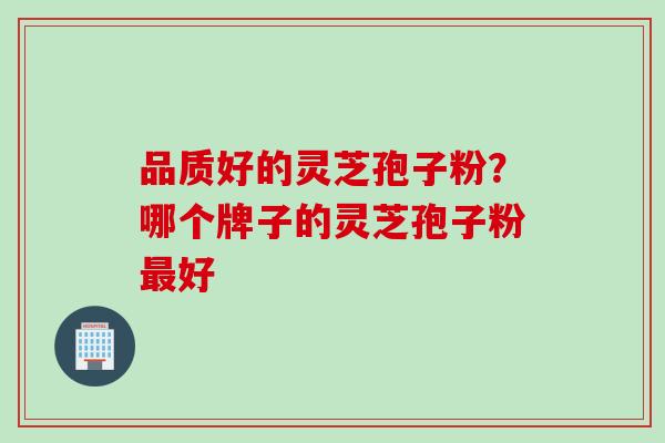 品质好的灵芝孢子粉？哪个牌子的灵芝孢子粉最好