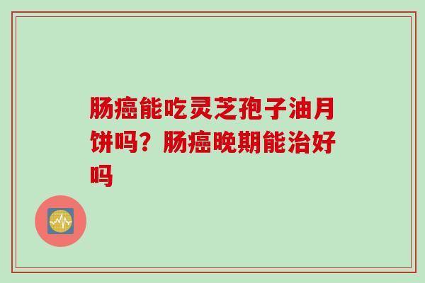 肠癌能吃灵芝孢子油月饼吗？肠癌晚期能治好吗