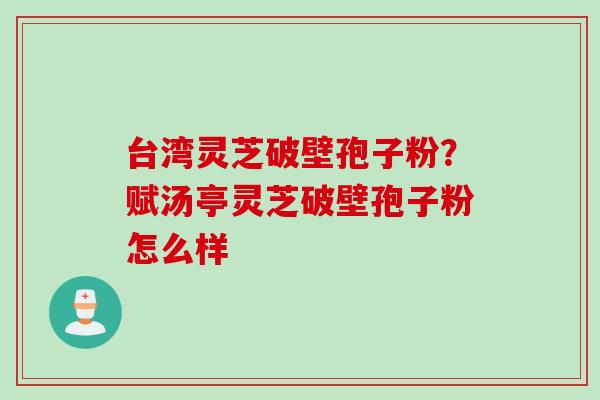 台湾灵芝破壁孢子粉？赋汤亭灵芝破壁孢子粉怎么样