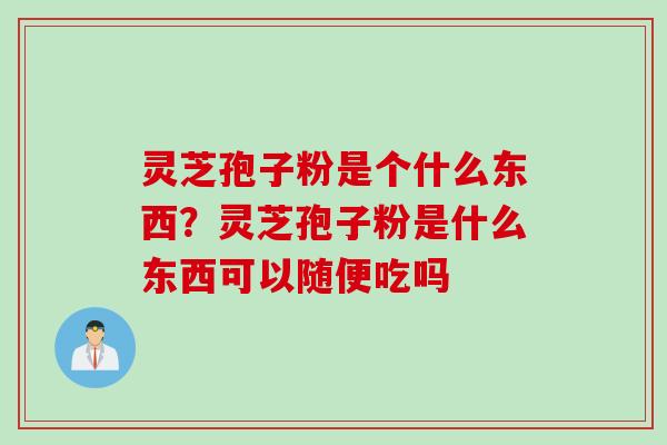 灵芝孢子粉是个什么东西？灵芝孢子粉是什么东西可以随便吃吗