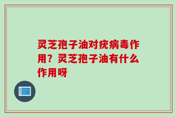 灵芝孢子油对疣作用？灵芝孢子油有什么作用呀