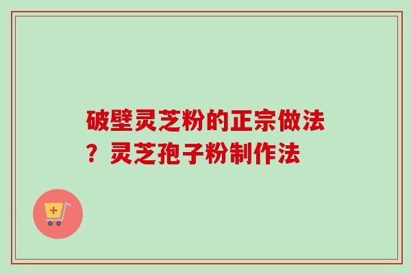 破壁灵芝粉的正宗做法？灵芝孢子粉制作法
