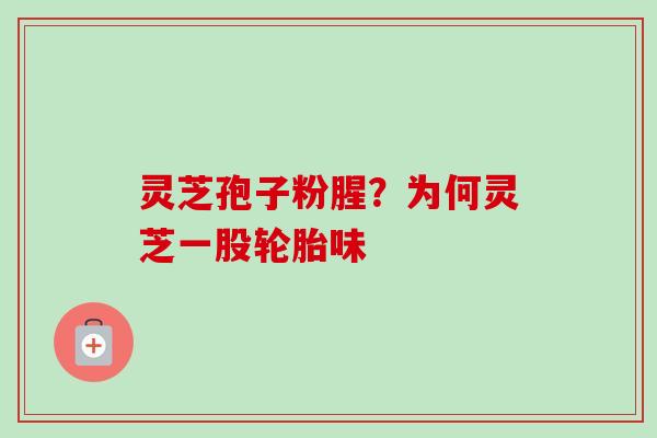 灵芝孢子粉腥？为何灵芝一股轮胎味