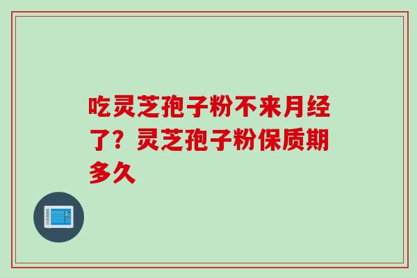 吃灵芝孢子粉不来月经了？灵芝孢子粉保质期多久