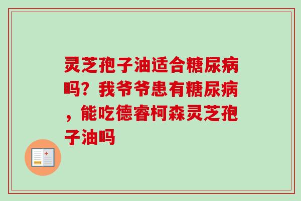 灵芝孢子油适合糖尿病吗？我爷爷患有糖尿病，能吃德睿柯森灵芝孢子油吗