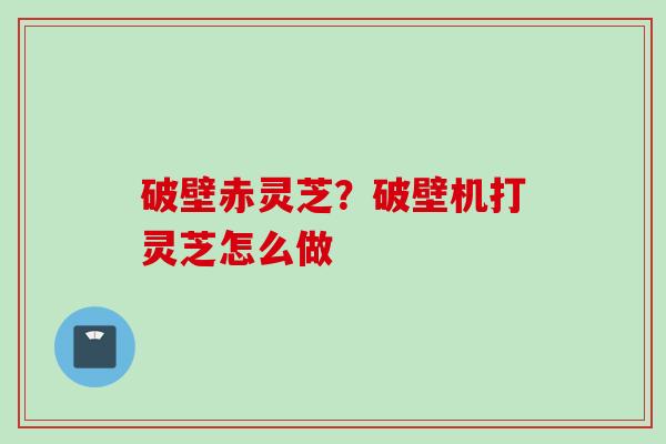 破壁赤灵芝？破壁机打灵芝怎么做