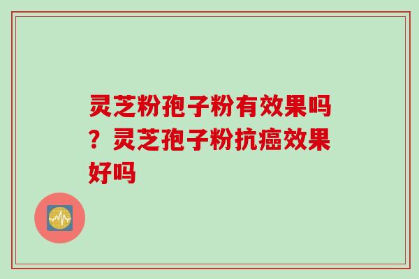 灵芝粉孢子粉有效果吗？灵芝孢子粉抗效果好吗