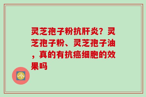 灵芝孢子粉抗？灵芝孢子粉、灵芝孢子油，真的有抗细胞的效果吗