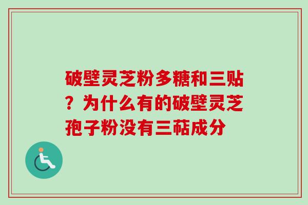 破壁灵芝粉多糖和三贴？为什么有的破壁灵芝孢子粉没有三萜成分