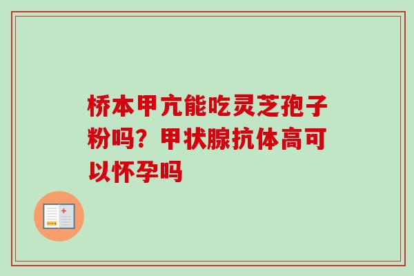 桥本甲亢能吃灵芝孢子粉吗？抗体高可以怀孕吗