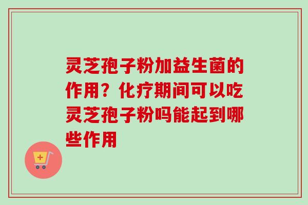 灵芝孢子粉加益生菌的作用？期间可以吃灵芝孢子粉吗能起到哪些作用