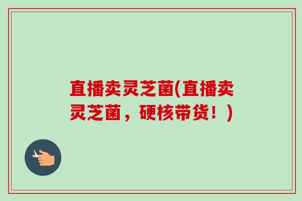 直播卖灵芝菌(直播卖灵芝菌，硬核带货！)