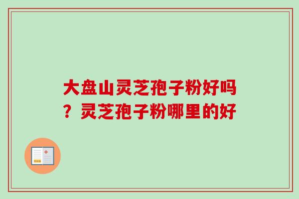 大盘山灵芝孢子粉好吗？灵芝孢子粉哪里的好