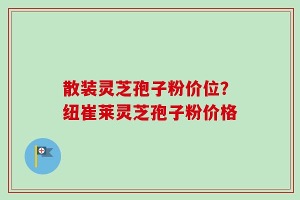 散装灵芝孢子粉价位？纽崔莱灵芝孢子粉价格