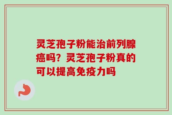 灵芝孢子粉能前列腺吗？灵芝孢子粉真的可以提高免疫力吗