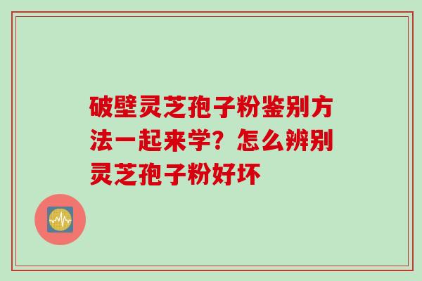 破壁灵芝孢子粉鉴别方法一起来学？怎么辨别灵芝孢子粉好坏
