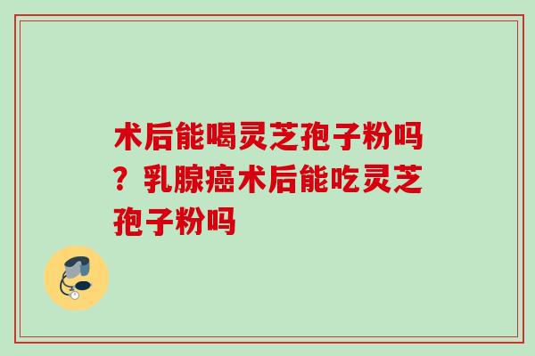 术后能喝灵芝孢子粉吗？乳腺术后能吃灵芝孢子粉吗