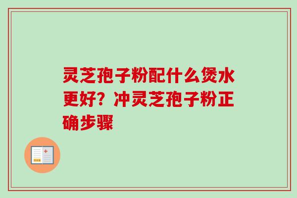 灵芝孢子粉配什么煲水更好？冲灵芝孢子粉正确步骤