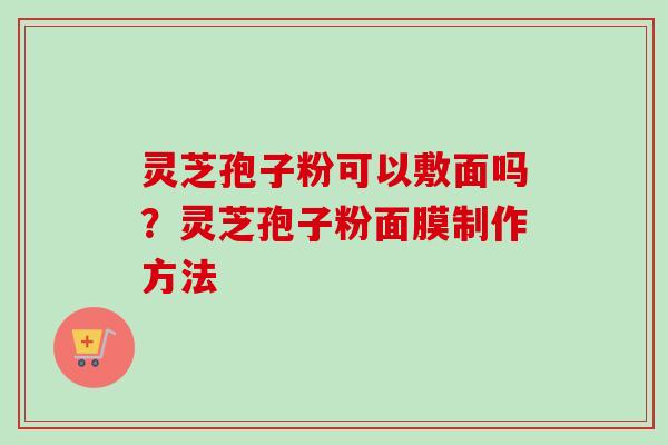 灵芝孢子粉可以敷面吗？灵芝孢子粉面膜制作方法