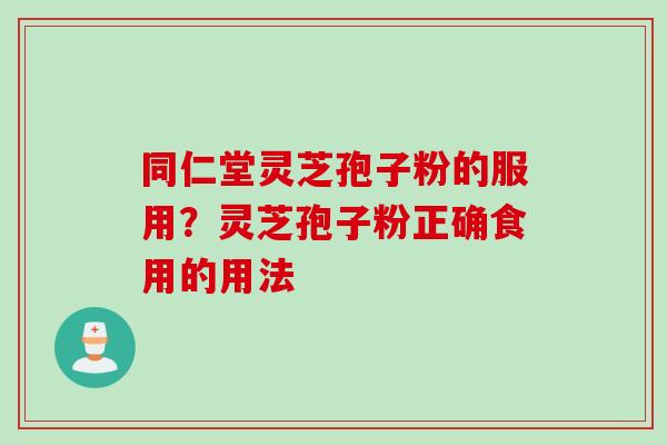 同仁堂灵芝孢子粉的服用？灵芝孢子粉正确食用的用法