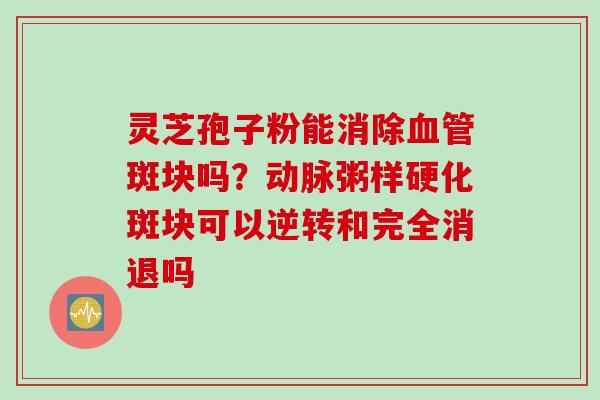 灵芝孢子粉能消除斑块吗？可以逆转和完全消退吗
