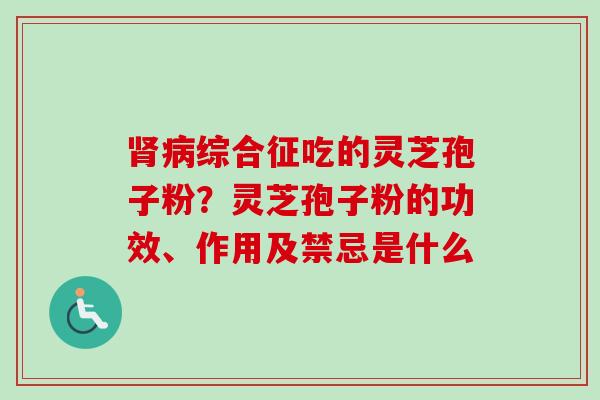 综合征吃的灵芝孢子粉？灵芝孢子粉的功效、作用及禁忌是什么